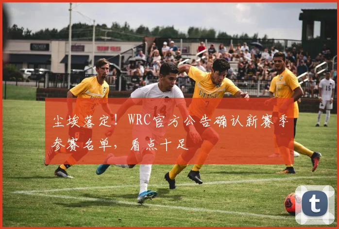 尘埃落定!WRC官方公告确认新赛季参赛名单,看点十足