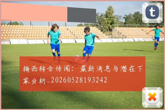 梅西转会传闻：最新消息与潜在下家分析_20260528193242