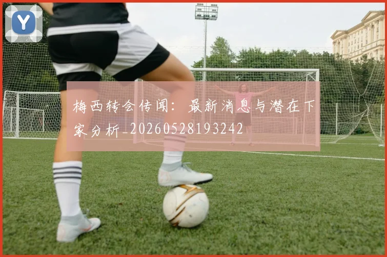 梅西转会传闻:最新消息与潜在下家分析_20260528193242