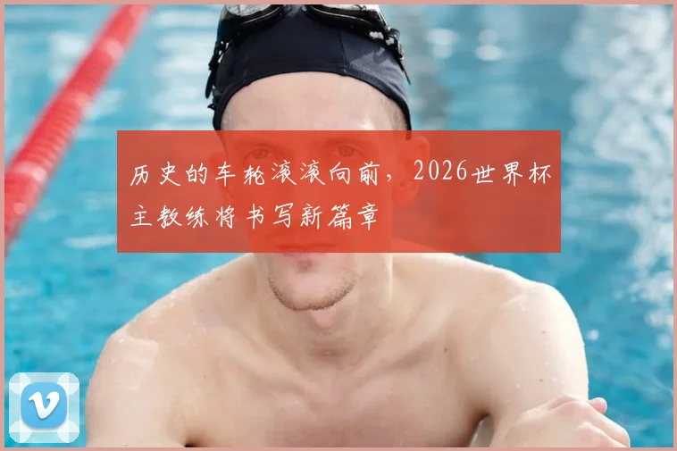历史的车轮滚滚向前,2026世界杯主教练将书写新篇章