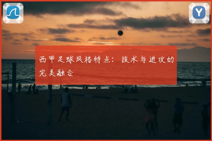 西甲足球风格特点：技术与进攻的完美融合