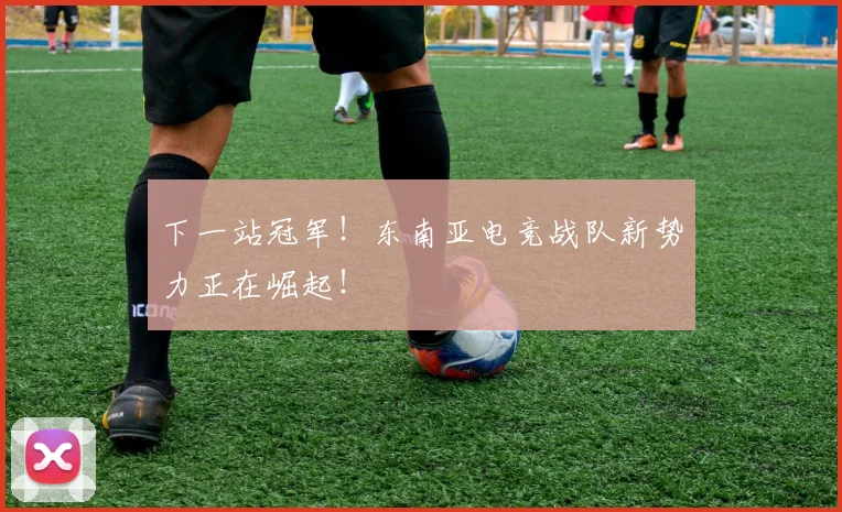 下一站冠军!东南亚电竞战队新势力正在崛起!