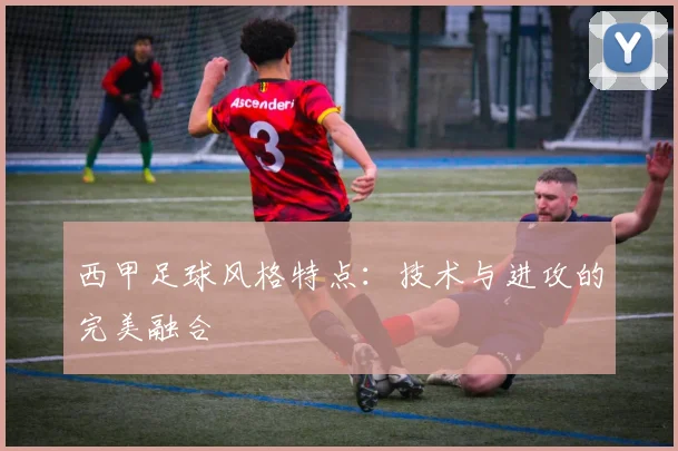 西甲足球风格特点:技术与进攻的完美融合