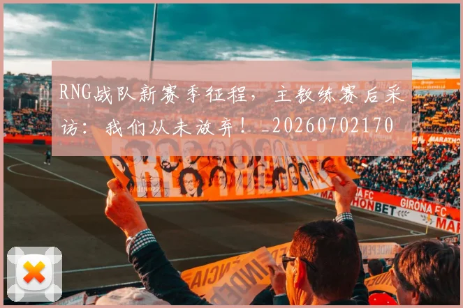 RNG战队新赛季征程，主教练赛后采访：我们从未放弃！_20260702170742
