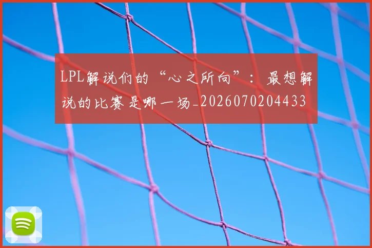 LPL解说们的“心之所向”：最想解说的比赛是哪一场_20260702044335