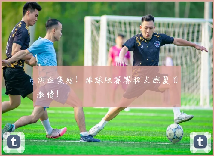 热血集结！排球联赛赛程点燃夏日激情！