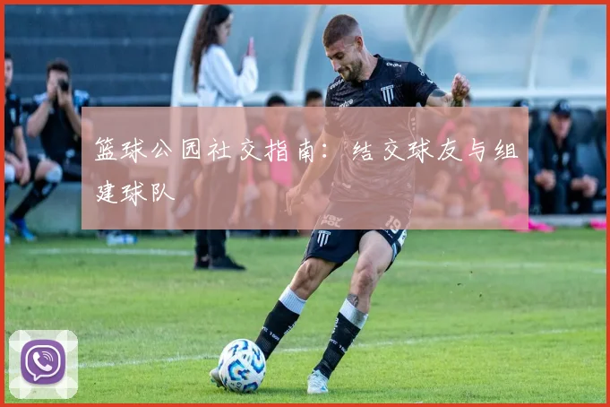 篮球公园社交指南：结交球友与组建球队