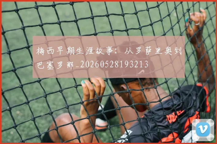 梅西早期生涯故事:从罗萨里奥到巴塞罗那_20260528193213
