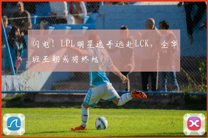 闪电!LPL明星选手远赴LCK,全华班王朝或将终结