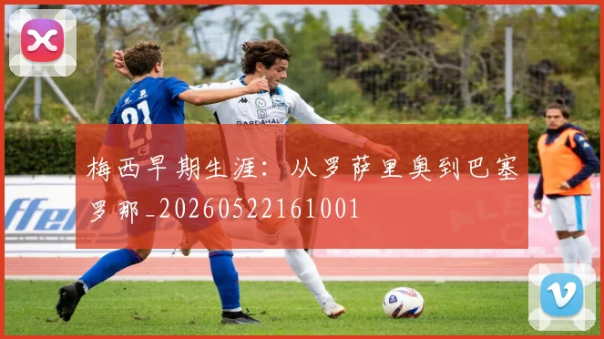 梅西早期生涯:从罗萨里奥到巴塞罗那_20260522161001