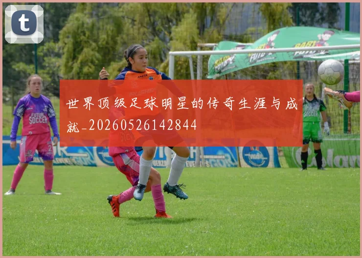 世界顶级足球明星的传奇生涯与成就_20260526142844