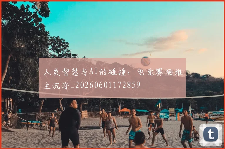 人类智慧与AI的碰撞,电竞赛场谁主沉浮_20260601172859