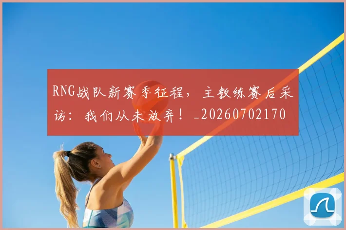 RNG战队新赛季征程，主教练赛后采访：我们从未放弃！_20260702170742