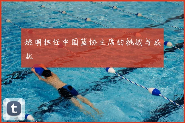 姚明担任中国篮协主席的挑战与成就