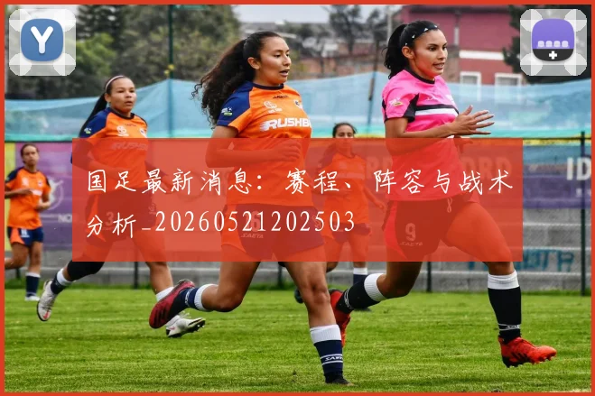 国足最新消息：赛程、阵容与战术分析_20260521202503