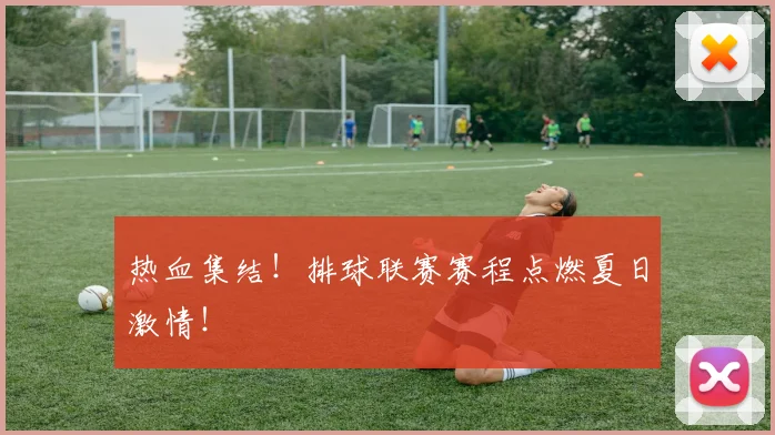热血集结!排球联赛赛程点燃夏日激情!