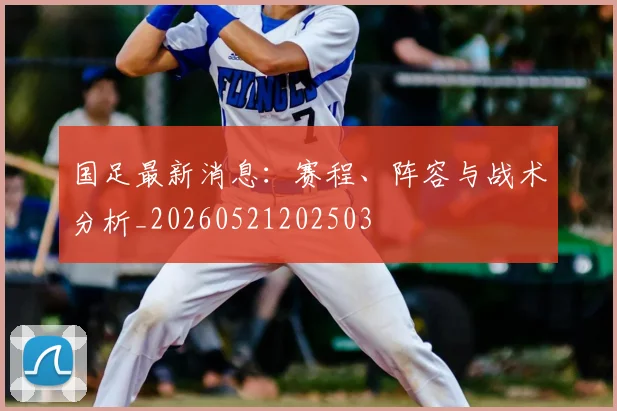 国足最新消息：赛程、阵容与战术分析_20260521202503