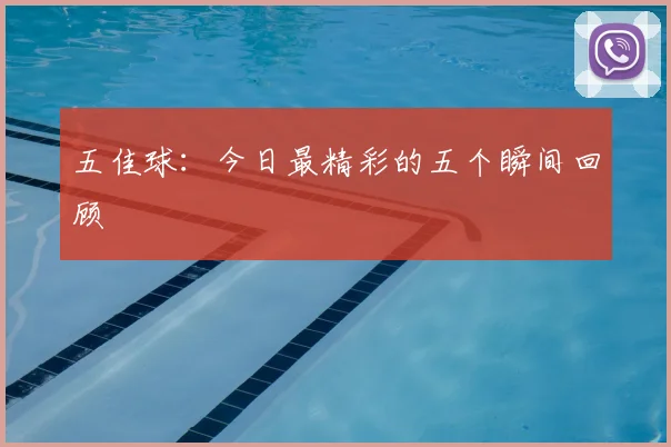 五佳球:今日最精彩的五个瞬间回顾