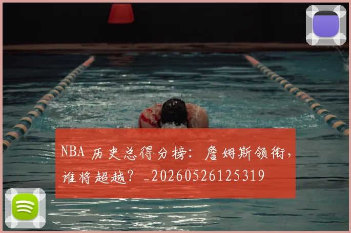 NBA 历史总得分榜：詹姆斯领衔，谁将超越？_20260526125319