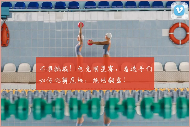 不惧挑战!电竞明星赛,看选手们如何化解危机,绝地翻盘!