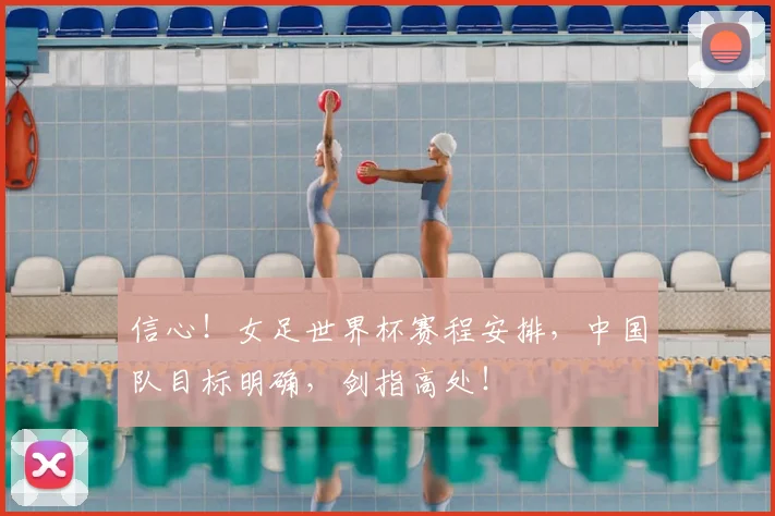 信心!女足世界杯赛程安排,中国队目标明确,剑指高处!