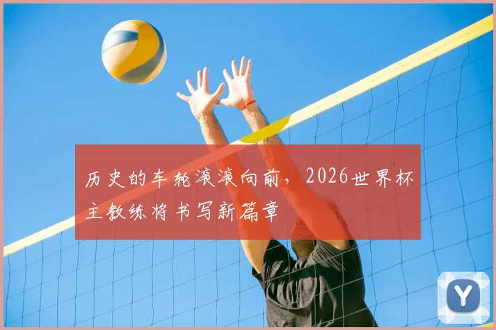历史的车轮滚滚向前,2026世界杯主教练将书写新篇章