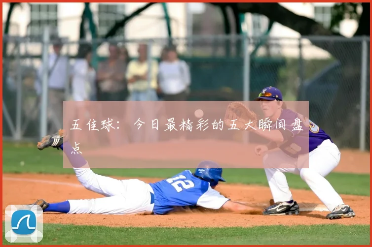 五佳球：今日最精彩的五大瞬间盘点