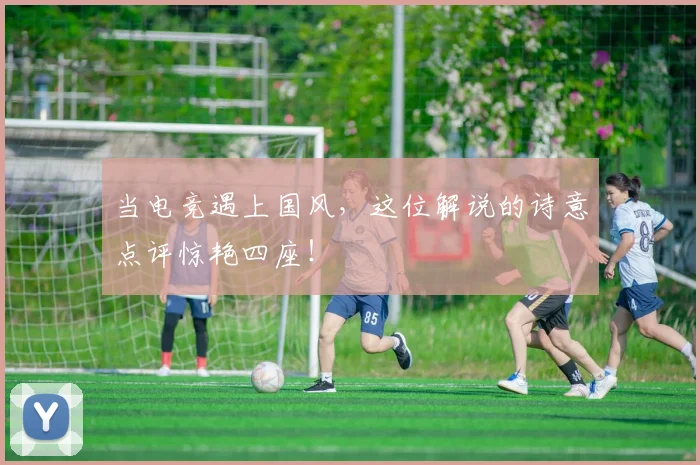 当电竞遇上国风,这位解说的诗意点评惊艳四座!