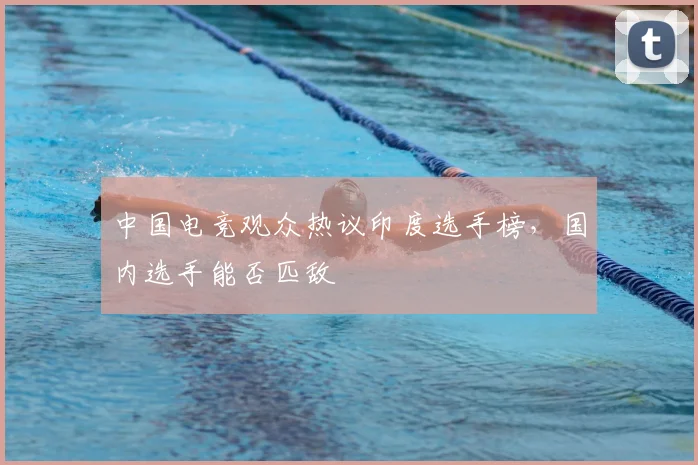 中国电竞观众热议印度选手榜，国内选手能否匹敌