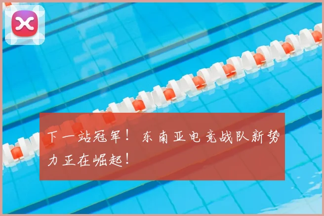 下一站冠军！东南亚电竞战队新势力正在崛起！
