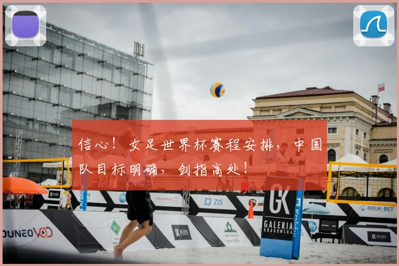 信心!女足世界杯赛程安排,中国队目标明确,剑指高处!