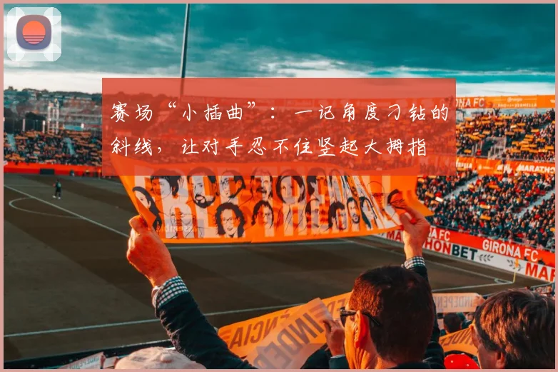 赛场“小插曲”:一记角度刁钻的斜线,让对手忍不住竖起大拇指