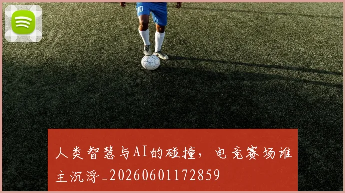 人类智慧与AI的碰撞,电竞赛场谁主沉浮_20260601172859
