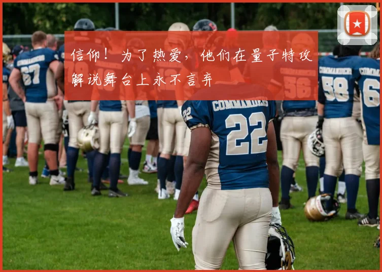 信仰!为了热爱,他们在量子特攻解说舞台上永不言弃