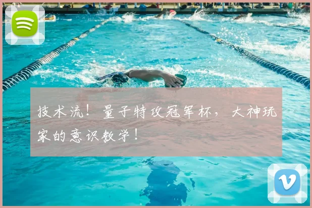技术流!量子特攻冠军杯,大神玩家的意识教学!